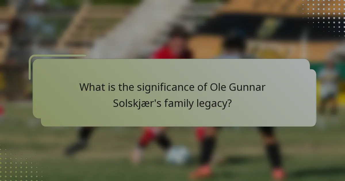 What is the significance of Ole Gunnar Solskjær's family legacy?